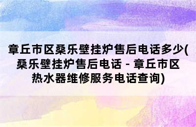 章丘市区桑乐壁挂炉售后电话多少(桑乐壁挂炉售后电话 - 章丘市区热水器维修服务电话查询)